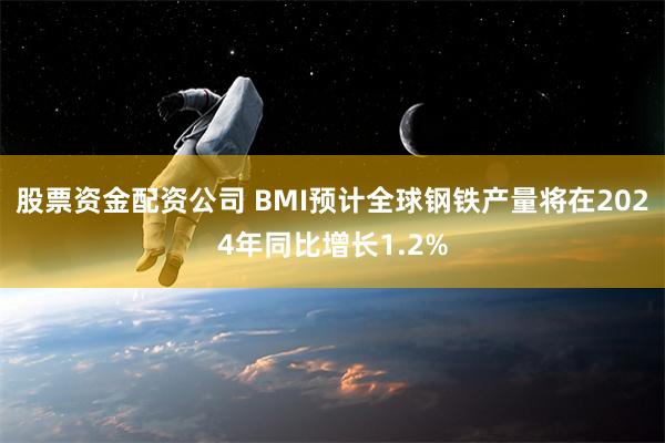 股票资金配资公司 BMI预计全球钢铁产量将在2024年同比增长1.2%