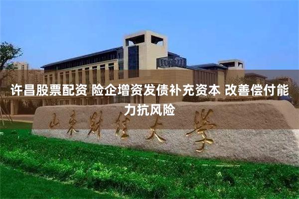 许昌股票配资 险企增资发债补充资本 改善偿付能力抗风险