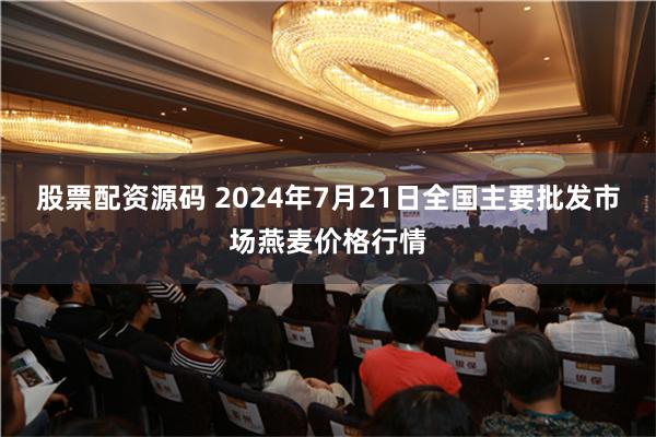 股票配资源码 2024年7月21日全国主要批发市场燕麦价格行情