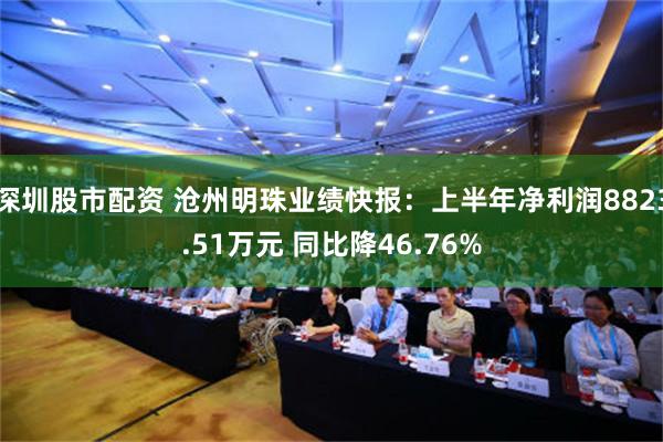 深圳股市配资 沧州明珠业绩快报：上半年净利润8823.51万元 同比降46.76%