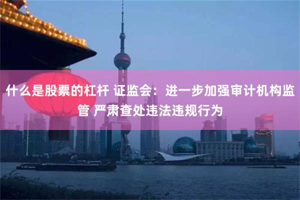 什么是股票的杠杆 证监会：进一步加强审计机构监管 严肃查处违法违规行为