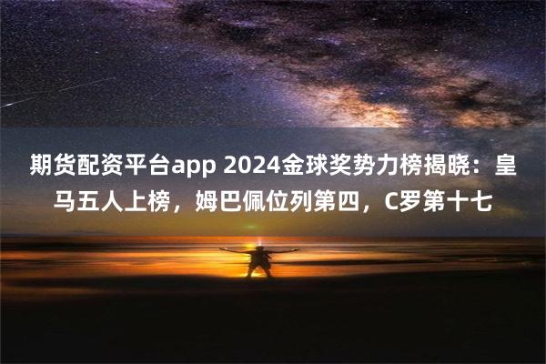 期货配资平台app 2024金球奖势力榜揭晓：皇马五人上榜，姆巴佩位列第四，C罗第十七