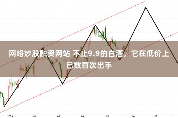 网络炒股融资网站 不止9.9的白酒，它在低价上已数百次出手