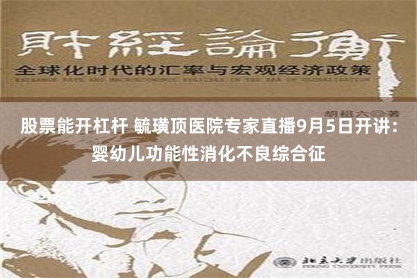 股票能开杠杆 毓璜顶医院专家直播9月5日开讲：婴幼儿功能性消化不良综合征