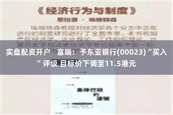 实盘配资开户   富瑞：予东亚银行(00023)“买入”评级 目标价下调至11.5港元