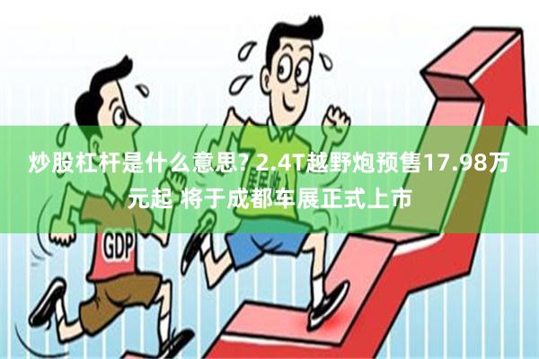 炒股杠杆是什么意思? 2.4T越野炮预售17.98万元起 将于成都车展正式上市