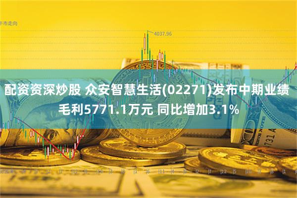 配资资深炒股 众安智慧生活(02271)发布中期业绩 毛利5771.1万元 同比增加3.1%