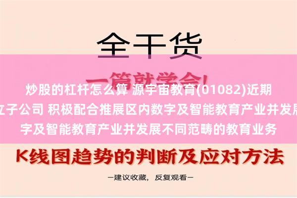 炒股的杠杆怎么算 源宇宙教育(01082)近期在深圳罗湖区注册成立子公司 积极配合推展区内数字及智能教育产业并发展不同范畴的教育业务