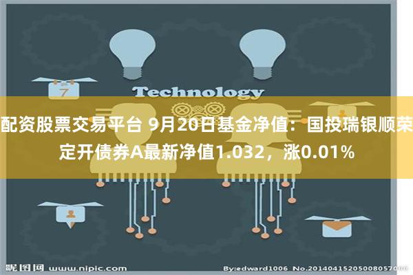 配资股票交易平台 9月20日基金净值：国投瑞银顺荣定开债券A最新净值1.032，涨0.01%