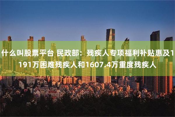 什么叫股票平台 民政部：残疾人专项福利补贴惠及1191万困难残疾人和1607.4万重度残疾人