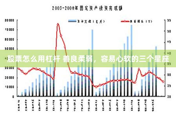 股票怎么用杠杆 善良柔弱，容易心软的三个星座