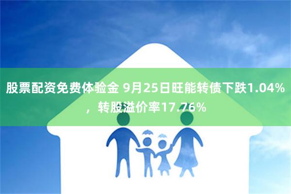 股票配资免费体验金 9月25日旺能转债下跌1.04%，转股溢价率17.76%