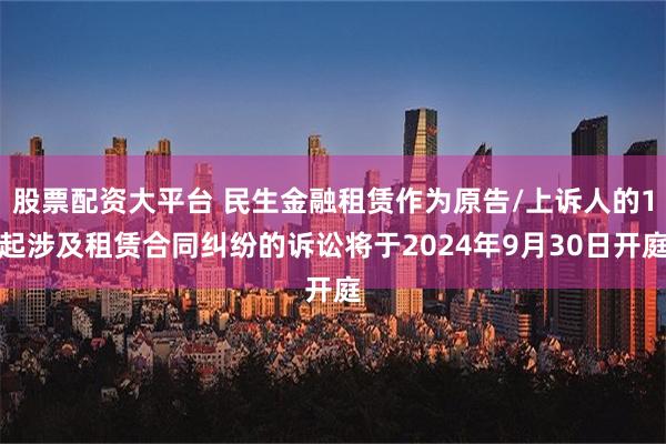 股票配资大平台 民生金融租赁作为原告/上诉人的1起涉及租赁合同纠纷的诉讼将于2024年9月30日开庭