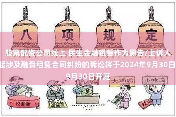 股票配资公司线上 民生金融租赁作为原告/上诉人的4起涉及融资租赁合同纠纷的诉讼将于2024年9月30日开庭