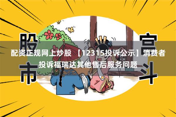 配资正规网上炒股 【12315投诉公示】消费者投诉福瑞达其他售后服务问题