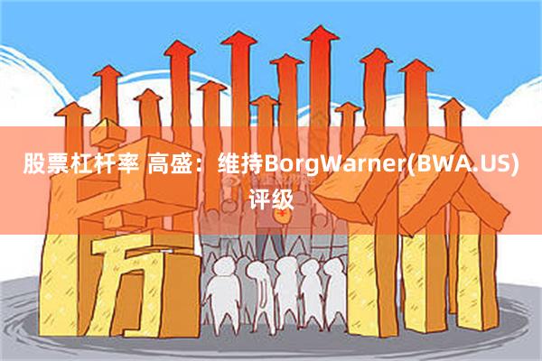 股票杠杆率 高盛：维持BorgWarner(BWA.US)评级