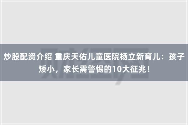 炒股配资介绍 重庆天佑儿童医院杨立新育儿：孩子矮小，家长需警惕的10大征兆！