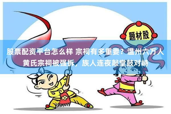 股票配资平台怎么样 宗祠有多重要？温州六万人黄氏宗祠被强拆，族人连夜敲堂鼓对峙