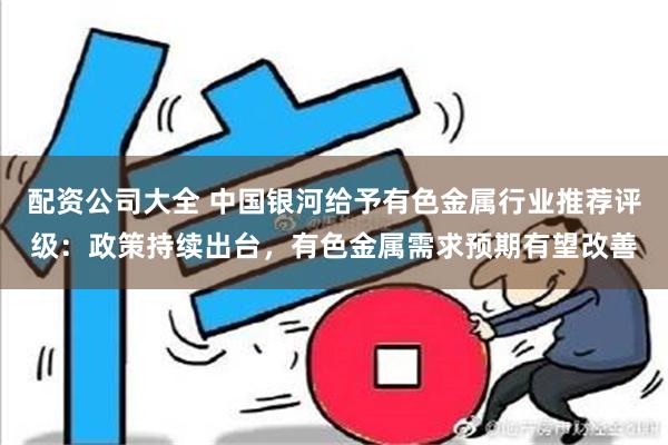 配资公司大全 中国银河给予有色金属行业推荐评级：政策持续出台，有色金属需求预期有望改善