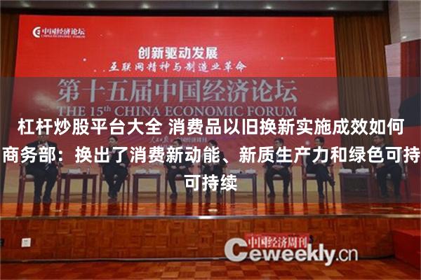 杠杆炒股平台大全 消费品以旧换新实施成效如何？商务部：换出了消费新动能、新质生产力和绿色可持续