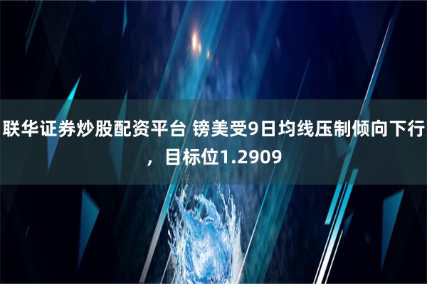 联华证券炒股配资平台 镑美受9日均线压制倾向下行，目标位1.2909