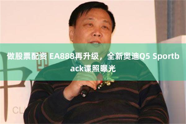 做股票配资 EA888再升级，全新奥迪Q5 Sportback谍照曝光