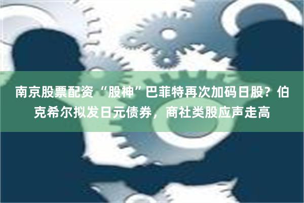 南京股票配资 “股神”巴菲特再次加码日股？伯克希尔拟发日元债券，商社类股应声走高