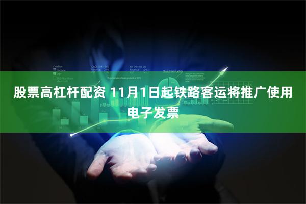 股票高杠杆配资 11月1日起铁路客运将推广使用电子发票