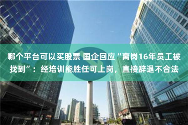 哪个平台可以买股票 国企回应“离岗16年员工被找到”：经培训能胜任可上岗，直接辞退不合法