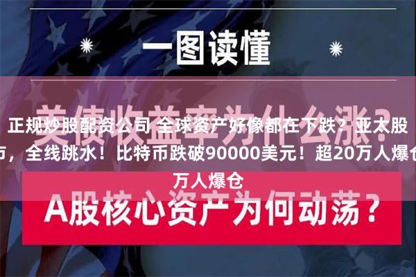 正规炒股配资公司 全球资产好像都在下跌？亚太股市，全线跳水！比特币跌破90000美元！超20万人爆仓