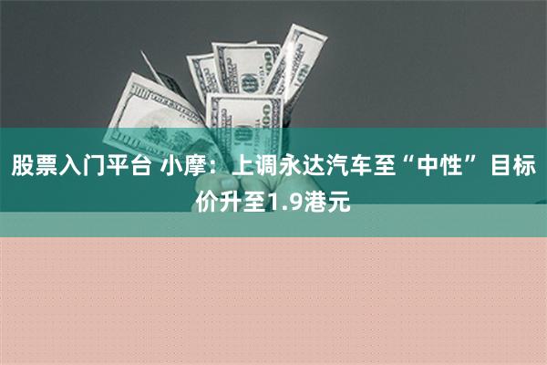 股票入门平台 小摩：上调永达汽车至“中性” 目标价升至1.9港元