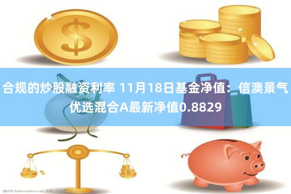 合规的炒股融资利率 11月18日基金净值：信澳景气优选混合A最新净值0.8829