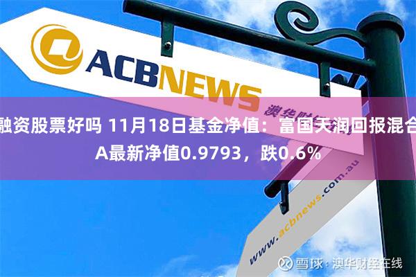 融资股票好吗 11月18日基金净值：富国天润回报混合A最新净值0.9793，跌0.6%