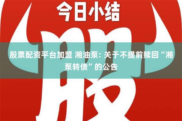 股票配资平台加盟 湘油泵: 关于不提前赎回“湘泵转债”的公告