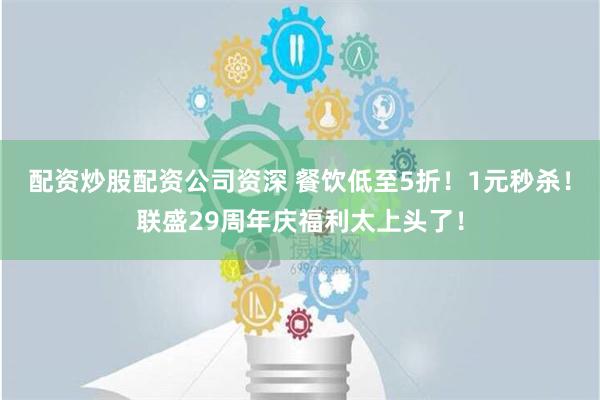 配资炒股配资公司资深 餐饮低至5折！1元秒杀！联盛29周年庆福利太上头了！