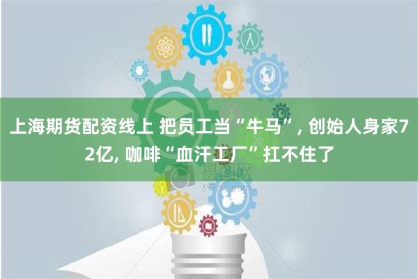 上海期货配资线上 把员工当“牛马”, 创始人身家72亿, 咖啡“血汗工厂”扛不住了