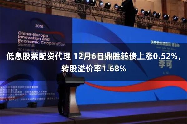 低息股票配资代理 12月6日鼎胜转债上涨0.52%，转股溢价率1.68%