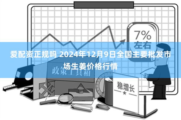 爱配资正规吗 2024年12月9日全国主要批发市场生姜价格行情