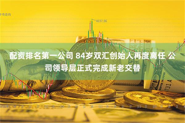 配资排名第一公司 84岁双汇创始人再度离任 公司领导层正式完成新老交替