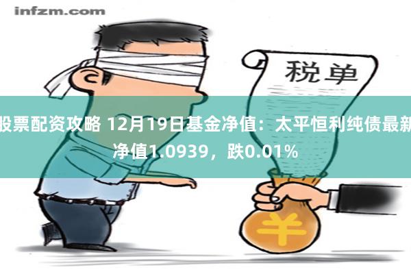 股票配资攻略 12月19日基金净值：太平恒利纯债最新净值1.0939，跌0.01%