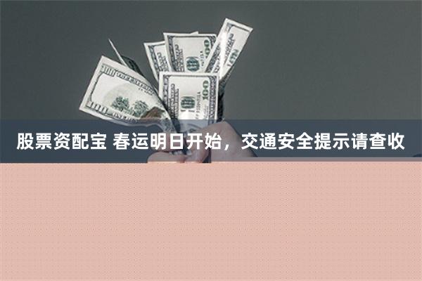 股票资配宝 春运明日开始，交通安全提示请查收