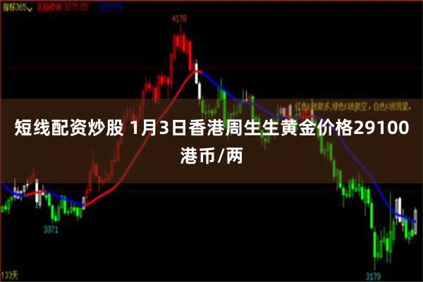 短线配资炒股 1月3日香港周生生黄金价格29100港币/两