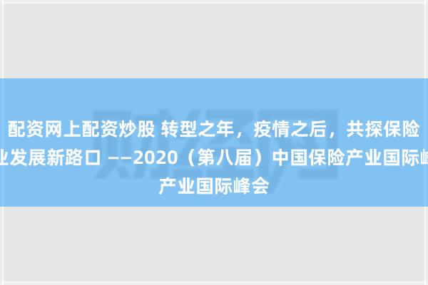 配资网上配资炒股 转型之年，疫情之后，共探保险产业发展新路口 ——2020（第八届）中国保险产业国际峰会