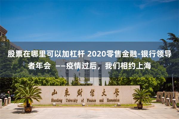 股票在哪里可以加杠杆 2020零售金融-银行领导者年会  ——疫情过后，我们相约上海