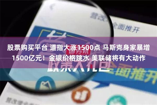 股票购买平台 道指大涨1500点 马斯克身家暴增1500亿元！金银价格跳水 美联储将有大动作