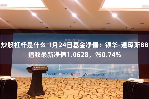 炒股杠杆是什么 1月24日基金净值：银华-道琼斯88指数最新净值1.0628，涨0.74%