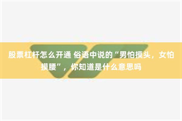 股票杠杆怎么开通 俗语中说的“男怕摸头，女怕摸腰”，你知道是什么意思吗