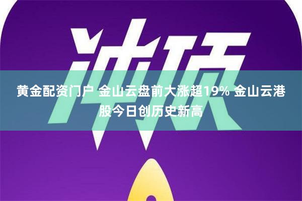 黄金配资门户 金山云盘前大涨超19% 金山云港股今日创历史新高