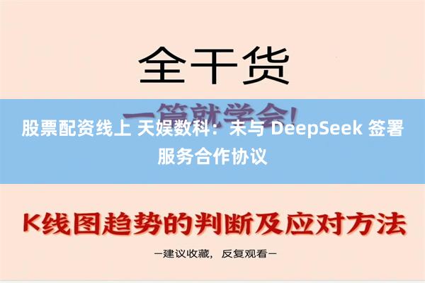 股票配资线上 天娱数科：未与 DeepSeek 签署服务合作协议