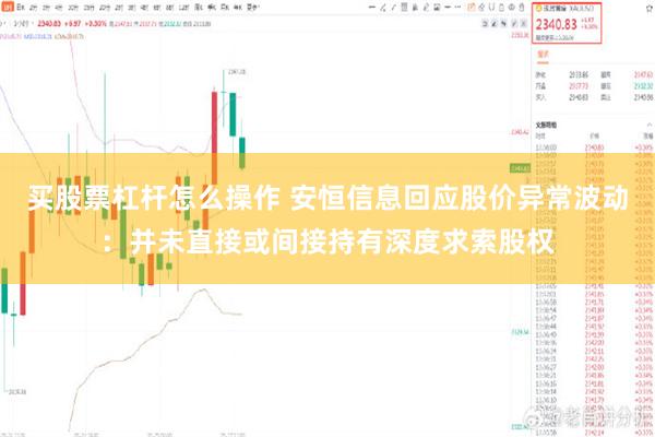 买股票杠杆怎么操作 安恒信息回应股价异常波动：并未直接或间接持有深度求索股权